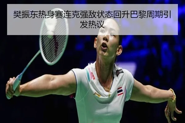 樊振东热身赛连克强敌状态回升巴黎周期引发热议